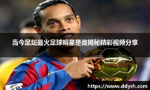 当今足坛最火足球明星是谁揭秘精彩视频分享